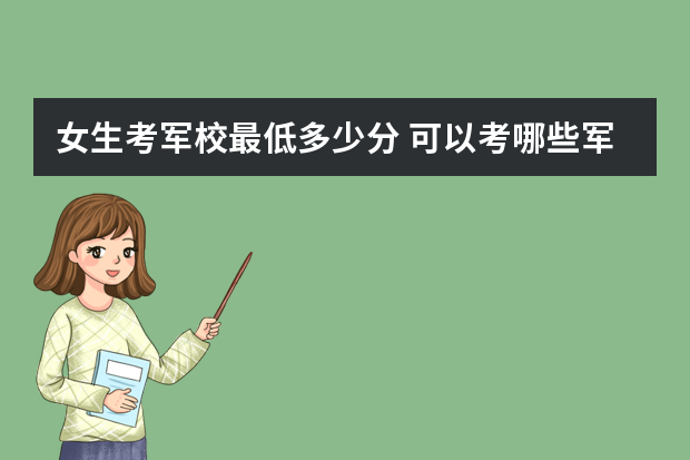 女生考军校最低多少分 可以考哪些军校